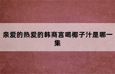 亲爱的热爱的韩商言喝椰子汁是哪一集