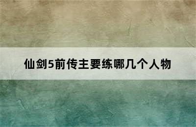 仙剑5前传主要练哪几个人物