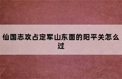 仙国志攻占定军山东面的阳平关怎么过