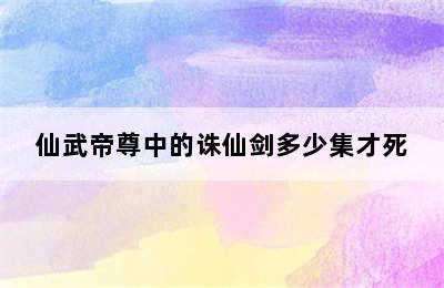 仙武帝尊中的诛仙剑多少集才死