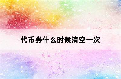 代币券什么时候清空一次