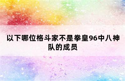 以下哪位格斗家不是拳皇96中八神队的成员