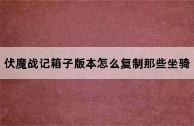 伏魔战记箱子版本怎么复制那些坐骑