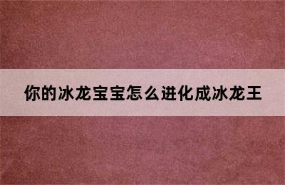 你的冰龙宝宝怎么进化成冰龙王