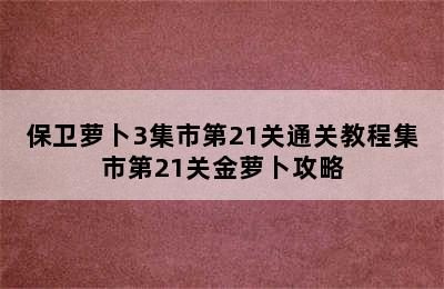 保卫萝卜3集市第21关通关教程集市第21关金萝卜攻略