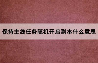 保持主线任务随机开启副本什么意思