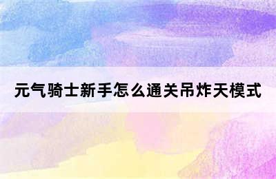 元气骑士新手怎么通关吊炸天模式