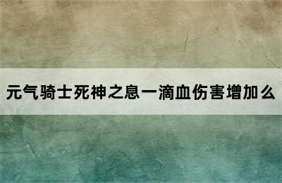 元气骑士死神之息一滴血伤害增加么