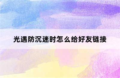 光遇防沉迷时怎么给好友链接