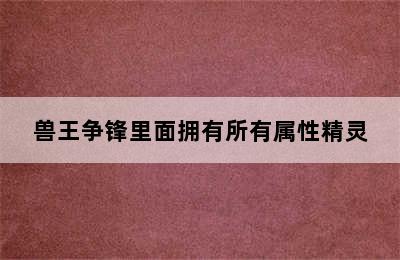 兽王争锋里面拥有所有属性精灵