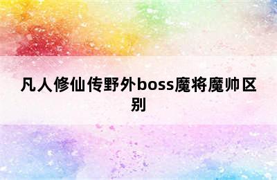 凡人修仙传野外boss魔将魔帅区别