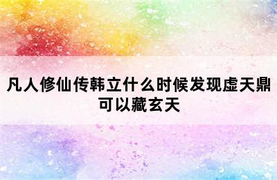 凡人修仙传韩立什么时候发现虚天鼎可以藏玄天