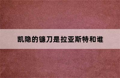 凯隐的镰刀是拉亚斯特和谁