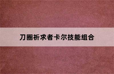 刀圈祈求者卡尔技能组合