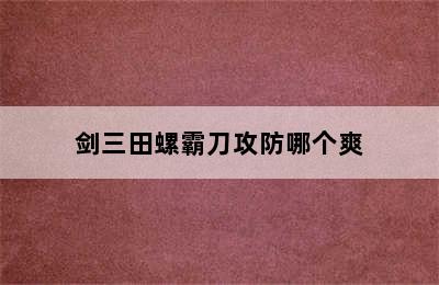 剑三田螺霸刀攻防哪个爽