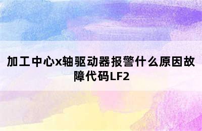 加工中心x轴驱动器报警什么原因故障代码LF2