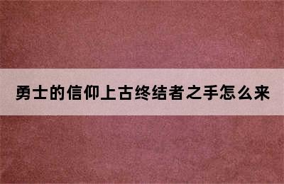 勇士的信仰上古终结者之手怎么来