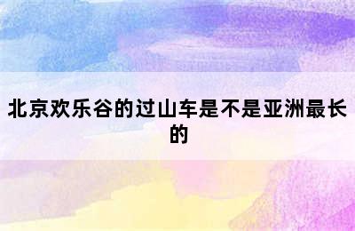 北京欢乐谷的过山车是不是亚洲最长的