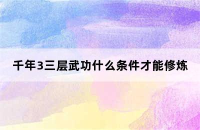 千年3三层武功什么条件才能修炼