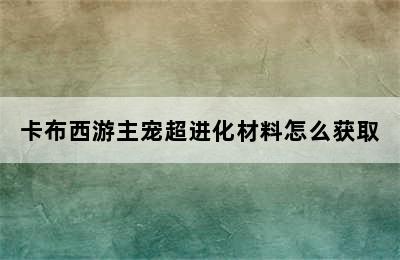 卡布西游主宠超进化材料怎么获取