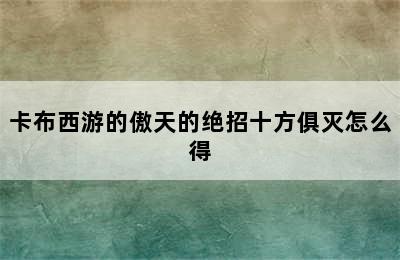 卡布西游的傲天的绝招十方俱灭怎么得