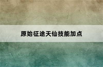 原始征途天仙技能加点