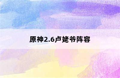 原神2.6卢姥爷阵容