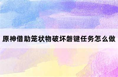 原神借助笼状物破坏磐键任务怎么做