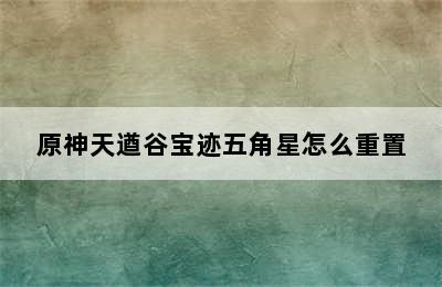 原神天遒谷宝迹五角星怎么重置