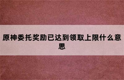 原神委托奖励已达到领取上限什么意思