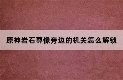 原神岩石尊像旁边的机关怎么解锁