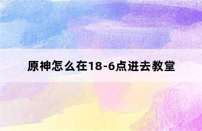 原神怎么在18-6点进去教堂