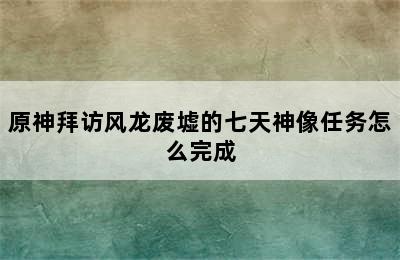 原神拜访风龙废墟的七天神像任务怎么完成