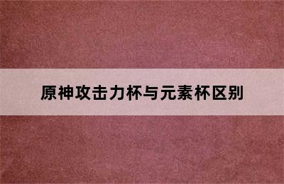 原神攻击力杯与元素杯区别