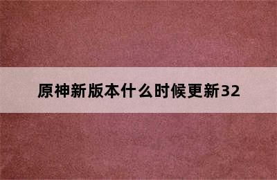 原神新版本什么时候更新32