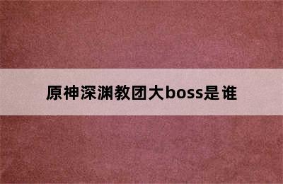 原神深渊教团大boss是谁