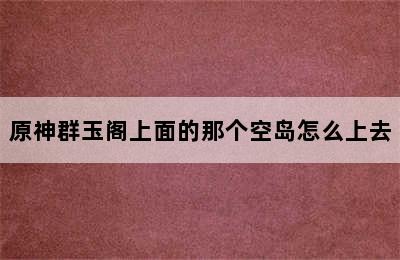 原神群玉阁上面的那个空岛怎么上去