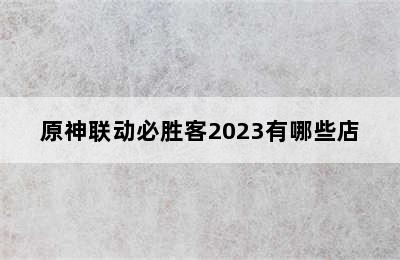 原神联动必胜客2023有哪些店