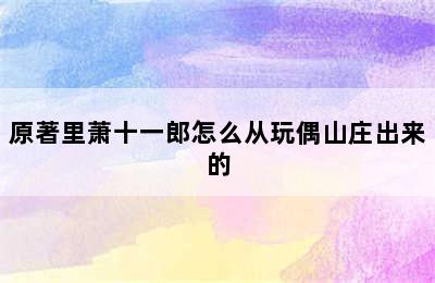 原著里萧十一郎怎么从玩偶山庄出来的