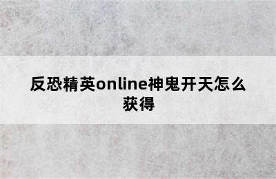 反恐精英online神鬼开天怎么获得