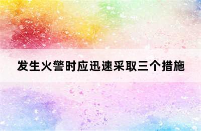 发生火警时应迅速采取三个措施