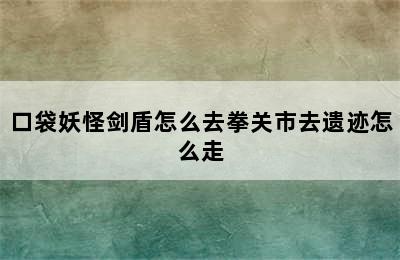 口袋妖怪剑盾怎么去拳关市去遗迹怎么走