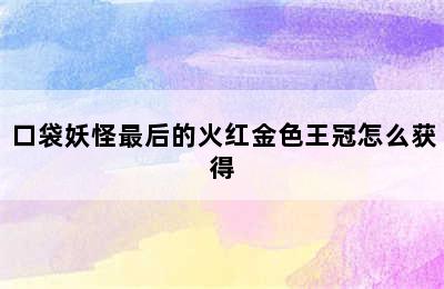 口袋妖怪最后的火红金色王冠怎么获得