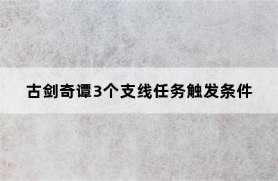 古剑奇谭3个支线任务触发条件