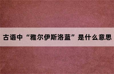 古语中“雅尔伊斯洛蓝”是什么意思