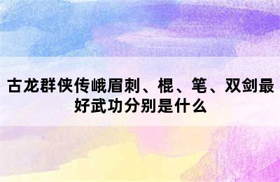 古龙群侠传峨眉刺、棍、笔、双剑最好武功分别是什么