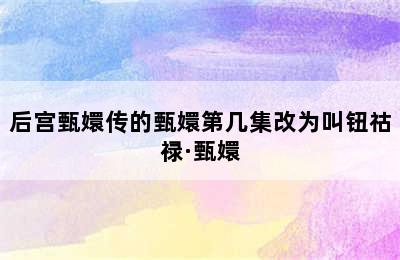 后宫甄嬛传的甄嬛第几集改为叫钮祜禄·甄嬛