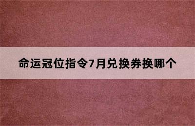 命运冠位指令7月兑换券换哪个