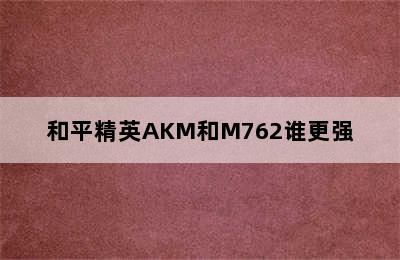 和平精英AKM和M762谁更强