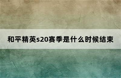 和平精英s20赛季是什么时候结束